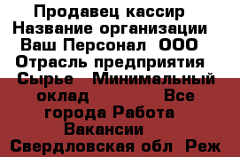 Продавец-кассир › Название организации ­ Ваш Персонал, ООО › Отрасль предприятия ­ Сырье › Минимальный оклад ­ 17 000 - Все города Работа » Вакансии   . Свердловская обл.,Реж г.